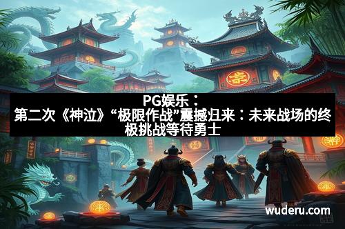 PG娱乐：第二次《神泣》“极限作战”震撼归来：未来战场的终极挑战等待勇士