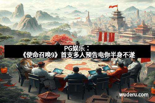 PG娱乐：《使命召唤9》首支多人预告电你半身不遂